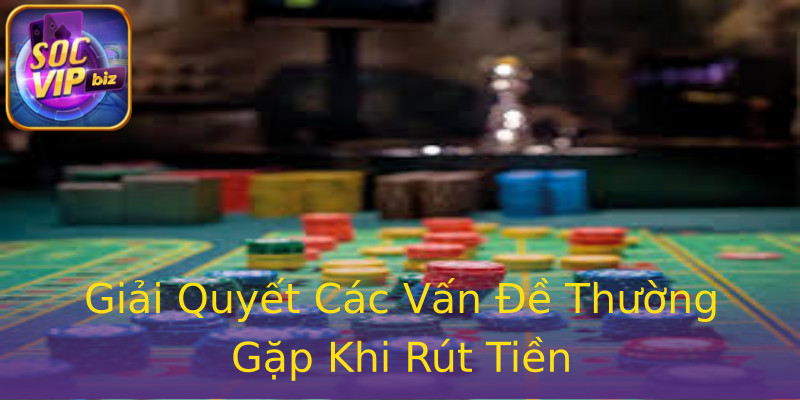 Giải Quyết Các Vấn Đề Thường Gặp Khi Rút Tiền Giải Quyết Các Vấn Đề Thường Gặp Khi Rút Tiền