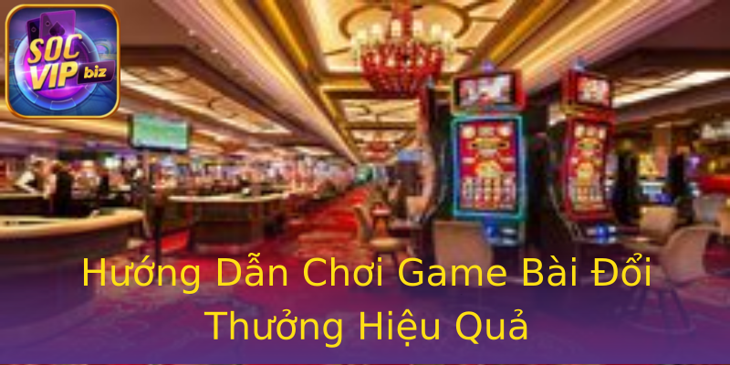 Hướng Dẫn Chơi Game Bài Đổi Thưởng Hiệu Quả Hướng Dẫn Chơi Game Bài Đổi Thưởng Hiệu Quả