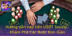 Huong Dan Nap Tien Usdt Socvip Kham Pha Cac Buoc On Gian Va An Toan