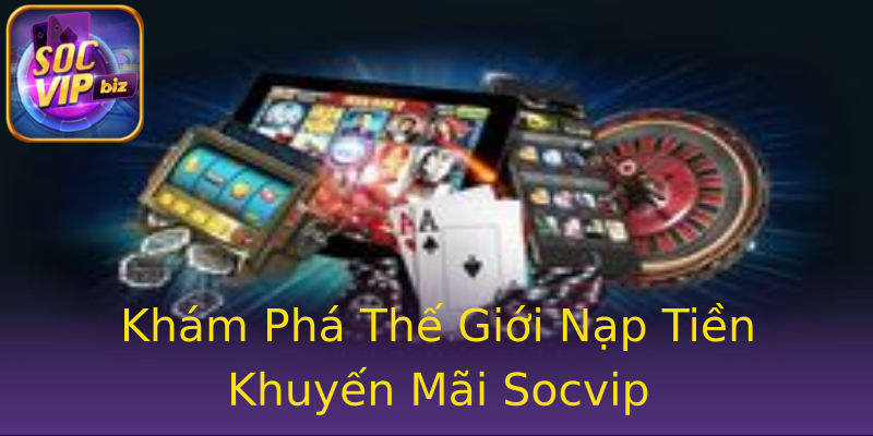 Khám Phá Thế Giới Nạp Tiền Khuyến Mãi Socvip Khám Phá Thế Giới Nạp Tiền Khuyến Mãi Socvip