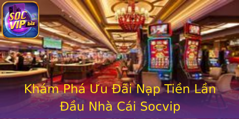 Khám Phá Ưu Đãi Nạp Tiền Lần Đầu Nhà Cái Socvip Khám Phá Ưu Đãi Nạp Tiền Lần Đầu Nhà Cái Socvip
