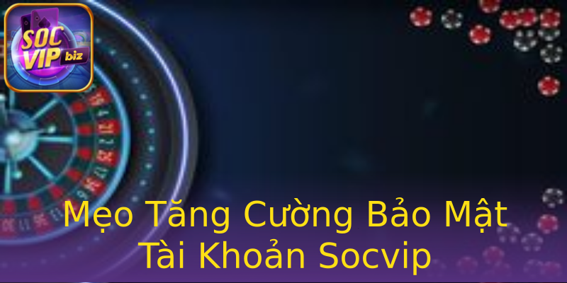 Mẹo Tăng Cường Bảo Mật Tài Khoản Socvip Mẹo Tăng Cường Bảo Mật Tài Khoản Socvip