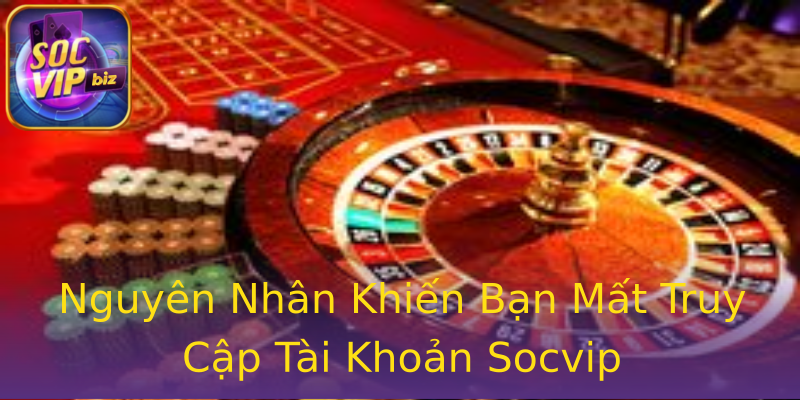 Nguyên Nhân Khiến Bạn Mất Truy Cập Tài Khoản Socvip Nguyên Nhân Khiến Bạn Mất Truy Cập Tài Khoản Socvip