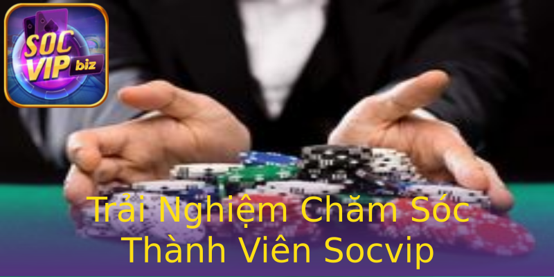 Trải Nghiệm Chăm Sóc Thành Viên Socvip Trải Nghiệm Chăm Sóc Thành Viên Socvip