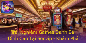 Trải Nghiệm Games Danh Bài Đỉnh Cao Tại Socvip - Khám Phá Thế Giới Giải Trí Online 3 Trai Nghiem Games Danh Bai Inh Cao Tai Socvip Kham Pha The Gioi Giai Tri Online 3