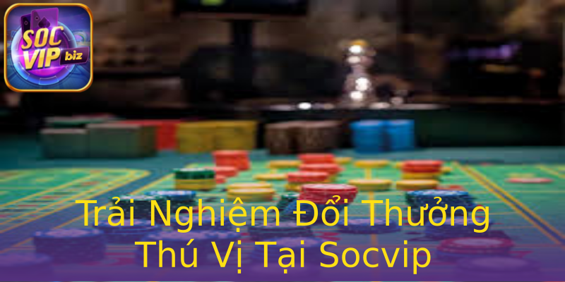 Trải Nghiệm Đổi Thưởng Thú Vị Tại Socvip Trải Nghiệm Đổi Thưởng Thú Vị Tại Socvip